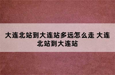 大连北站到大连站多远怎么走 大连北站到大连站